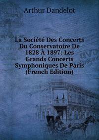 La Societe Des Concerts Du Conservatoire De 1828 A 1897: Les Grands Concerts Symphoniques De Paris (French Edition)