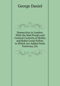 Democritus in London: With the Mad Pranks and Comical Conceits of Motley and Robin Good-Fellow, to Which Are Added Notes Festivous, Etc
