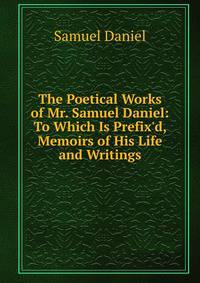 The Poetical Works of Mr. Samuel Daniel: To Which Is Prefix'd, Memoirs of His Life and Writings