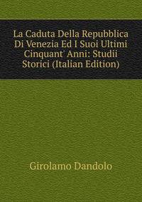 La Caduta Della Repubblica Di Venezia Ed I Suoi Ultimi Cinquant' Anni: Studii Storici (Italian Edition)