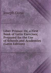 Liber Primus: Or, a First Book of Latin Exercises; Prepared for the Use of Schools and Academies (Latin Edition)