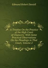 A Treatise On the Practice of the High Court of Chancery: With Some Practical Observations On the Pleadings in That Court, Volume 2