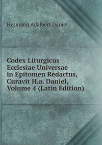 Codex Liturgicus Ecclesiae Universae in Epitomen Redactus, Curavit H.a. Daniel, Volume 4 (Latin Edition)