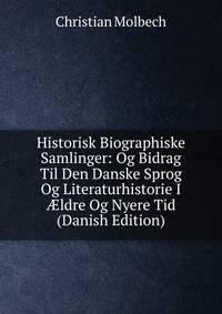 Historisk Biographiske Samlinger: Og Bidrag Til Den Danske Sprog Og Literaturhistorie I ?ldre Og Nyere Tid (Danish Edition)