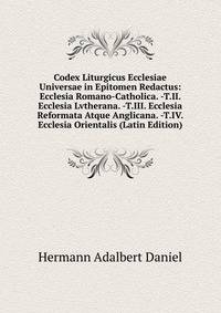 Codex Liturgicus Ecclesiae Universae in Epitomen Redactus: Ecclesia Romano-Catholica. -T.II. Ecclesia Lvtherana. -T.III. Ecclesia Reformata Atque Anglicana. -T.IV. Ecclesia Orientalis (Latin Edition)