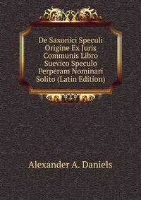 De Saxonici Speculi Origine Ex Juris Communis Libro Suevico Speculo Perperam Nominari Solito (Latin Edition)