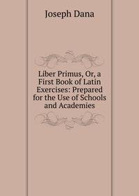 Liber Primus, Or, a First Book of Latin Exercises: Prepared for the Use of Schools and Academies