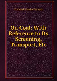 On Coal: With Reference to Its Screening, Transport, Etc