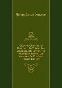 OEuvres Choisies De Dancourt: Le Tuteur. Les Vendanges De Suresne. Le Moulin De Javelle. Les Vacances. Le Charivari (French Edition)