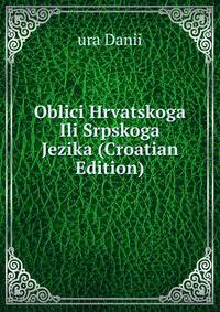 Oblici Hrvatskoga Ili Srpskoga Jezika (Croatian Edition)