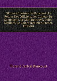 OEuvres Choisies De Dancourt: Le Retour Des Officiers. Les Curieux De Compiegne. Le Mari Retrouve. Colin-Maillard. Le Galant Jardinier (French Edition)