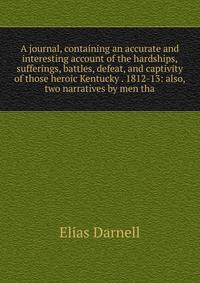 A journal, containing an accurate and interesting account of the hardships, sufferings, battles, defeat, and captivity of those heroic Kentucky . 1812-13: also, two narratives by men tha