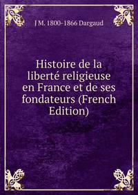 Histoire de la liberte religieuse en France et de ses fondateurs (French Edition)