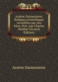 Arsene Darmesteter. Reliques scientifiques recueillies par son frere. Port. par Charles Walther (French Edition)