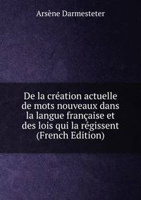De la creation actuelle de mots nouveaux dans la langue francaise et des lois qui la regissent (French Edition)