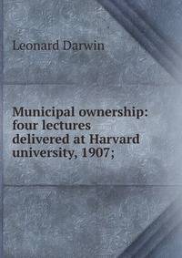 Municipal ownership: four lectures delivered at Harvard university, 1907;