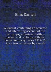A journal, containing an accurate and interesting account of the hardships, sufferings, battles, defeat, and captivity of those heroic Kentucky . years 1812-13. Also, two narratives by men th