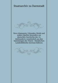 Nova Alamannia: Urkunden, Briefe und andere Quellen besonders zur deutschen Geschichte des 14. Jahrhunderts vornehmlich aus den Sammlungen des Trierer . Standischen Landesbibliothe (German Edition)