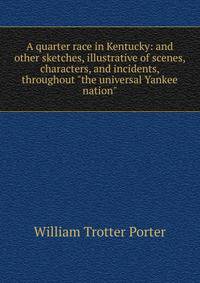 A quarter race in Kentucky: and other sketches, illustrative of scenes, characters, and incidents, throughout "the universal Yankee nation"