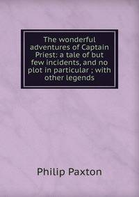 The wonderful adventures of Captain Priest: a tale of but few incidents, and no plot in particular ; with other legends
