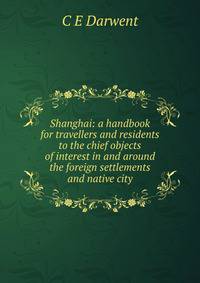 Shanghai: a handbook for travellers and residents to the chief objects of interest in and around the foreign settlements and native city
