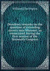 Desultory remarks on the question of extending slavery into Missouri: as enunciated during the first session of the Sixteenth Congress