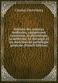Histoire des sciences m?dicales, comprenant l'anatomie, la physiologie, la m?decine, la chirurgie et les doctrines de pathologie g?n?rale (French Edition)