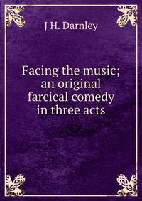 Facing the music; an original farcical comedy in three acts
