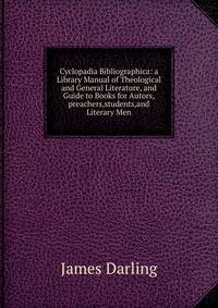 Cyclopadia Bibliographica: a Library Manual of Theological and General Literature, and Guide to Books for Autors,preachers,students,and Literary Men.