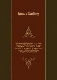 Cyclopaedia Bibliographica: A Library Manual of Theological and General Literature : And Guide to Books for Authors, Preachers, Students, and Literary . Bibliographical, and Biographical, Volume 2