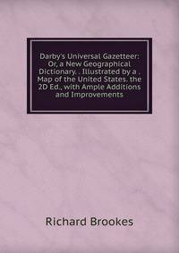 Darby's Universal Gazetteer: Or, a New Geographical Dictionary. . Illustrated by a . Map of the United States. the 2D Ed., with Ample Additions and Improvements