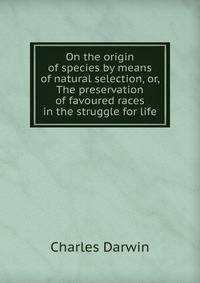 On the origin of species by means of natural selection, or, The preservation of favoured races in the struggle for life