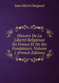Histoire De La Liberte Religieuse En France Et De Ses Fondateurs, Volume 1 (French Edition)