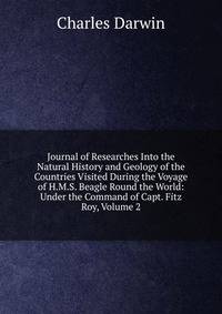 Journal of Researches Into the Natural History and Geology of the Countries Visited During the Voyage of H.M.S. Beagle Round the World: Under the Command of Capt. Fitz Roy, Volume 2
