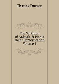 The Variation of Animals &amp; Plants Under Domestication, Volume 2