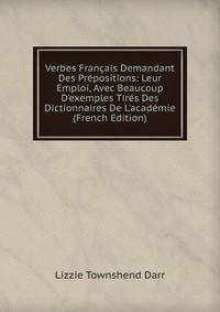 Verbes Fran?ais Demandant Des Pr?positions: Leur Emploi, Avec Beaucoup D'exemples Tir?s Des Dictionnaires De L'acad?mie (French Edition)