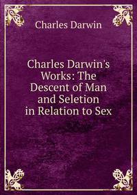 Charles Darwin's Works: The Descent of Man and Seletion in Relation to Sex