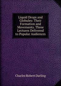 Liquid Drops and Globules: Their Formation and Movements. Three Lectures Delivered to Popular Audiences