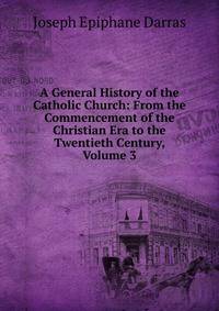 A General History of the Catholic Church: From the Commencement of the Christian Era to the Twentieth Century, Volume 3