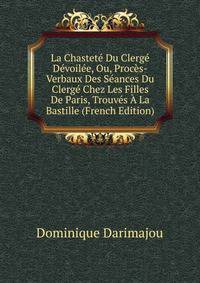 La Chastete Du Clerge Devoilee, Ou, Proces-Verbaux Des Seances Du Clerge Chez Les Filles De Paris, Trouves A La Bastille (French Edition)
