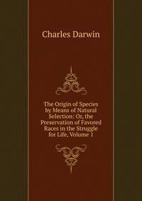 The Origin of Species by Means of Natural Selection: Or, the Preservation of Favored Races in the Struggle for Life, Volume 1