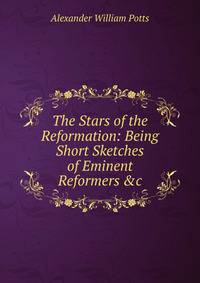 The Stars of the Reformation: Being Short Sketches of Eminent Reformers &amp;c