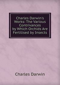 Charles Darwin's Works: The Various Contrivances by Which Orchids Are Fertilised by Insects