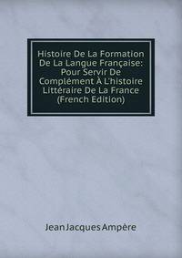 Histoire De La Formation De La Langue Fran?aise: Pour Servir De Compl?ment ? L'histoire Litt?raire De La France (French Edition)