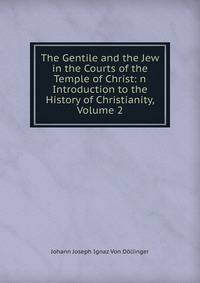 The Gentile and the Jew in the Courts of the Temple of Christ: n Introduction to the History of Christianity, Volume 2