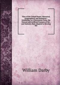 View of the United States: Historical, Geographical, and Statistical ; Exhibiting, in a Convenient Form, the Natural and Artificial Features of the . and Statistics Best Adapted to Develop the