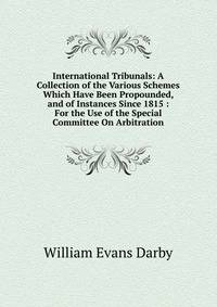 International Tribunals: A Collection of the Various Schemes Which Have Been Propounded, and of Instances Since 1815 : For the Use of the Special Committee On Arbitration