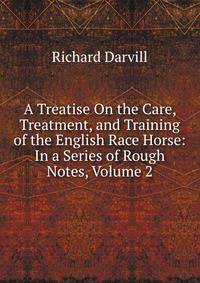 A Treatise On the Care, Treatment, and Training of the English Race Horse: In a Series of Rough Notes, Volume 2