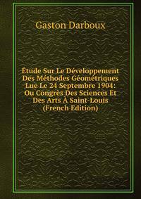 Etude Sur Le Developpement Des Methodes Geometriques Lue Le 24 Septembre 1904: Ou Congres Des Sciences Et Des Arts A Saint-Louis (French Edition)