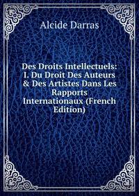 Des Droits Intellectuels: I. Du Droit Des Auteurs &amp; Des Artistes Dans Les Rapports Internationaux (French Edition)
